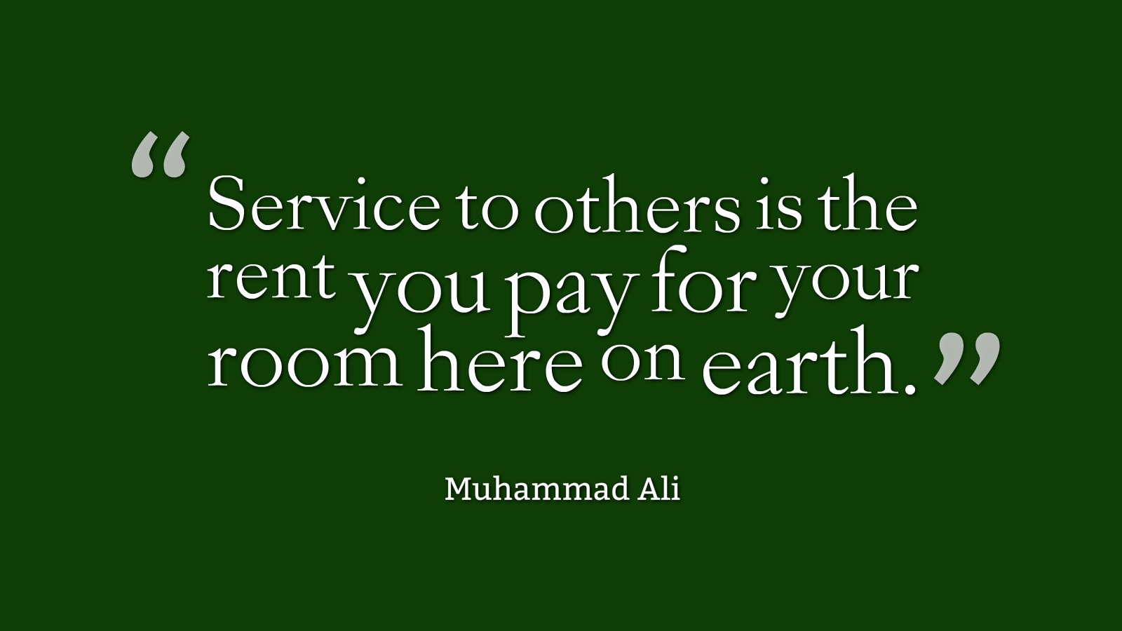 Service to others is the rent you pay for your room here on earth. Muhammad Ali