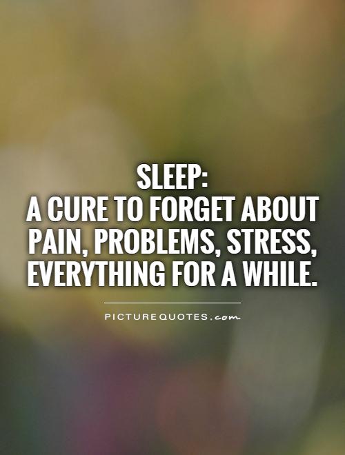 Sleep A cure to forget about pain, problems, stress, everything for a while