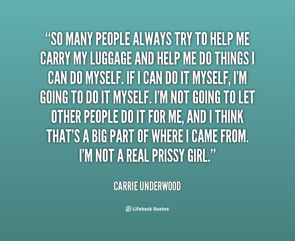 So many people always try to help me carry my luggage and help me do things I can do myself. If I can do it myself, I'm going to do it myself. .. Carrie Underwood