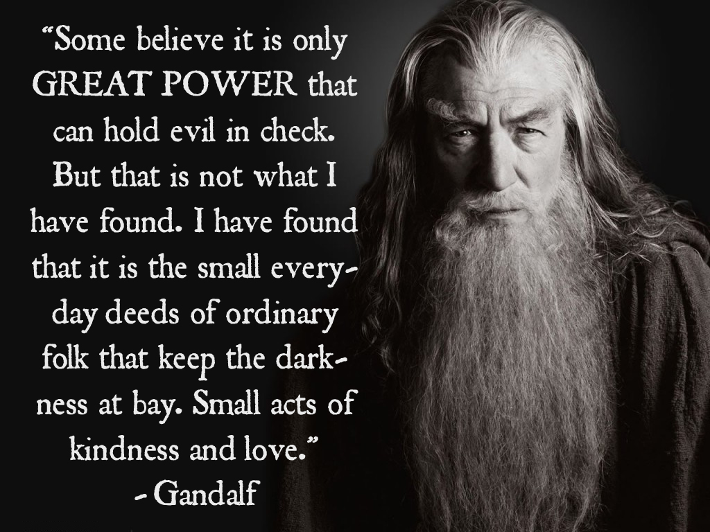 Some believe it is only great power that can hold evil in check, but that is not what I have found. It is the small everyday deeds of o... Gandalf