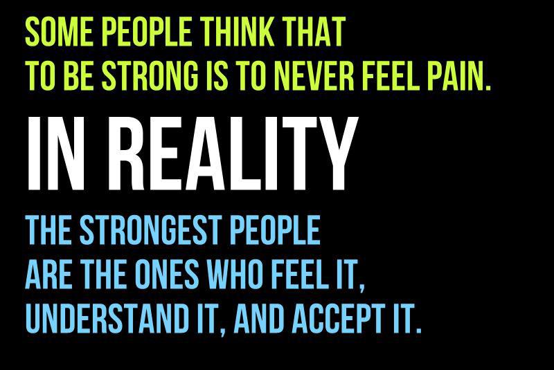 Some people think that to be strong is to never feel pain. In reality, the strongest people are the ones who feel it, understand it, accept it