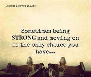 Sometimes being strong and moving on is the only choice you have