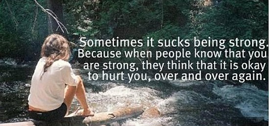 Sometimes it sucks being strong. because when people know that you are strong, they think that it is okay to hurt you, over and over again