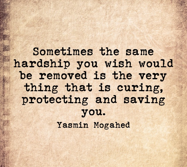 Sometimes the same hardship you wish would be removed is the very thing that is curing, protecting and saving you. Yasmin Mogahed