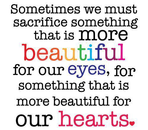 Sometimes we must sacrifice something that is more beautiful for our eyes, for something that is ...