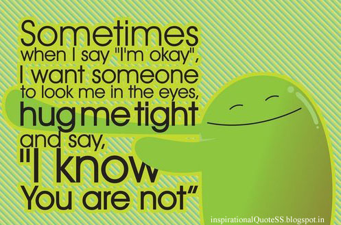 Sometimes when I say 'I'm okay' I want someone to look me in the eyes, hug me tight, and say, I know you're not
