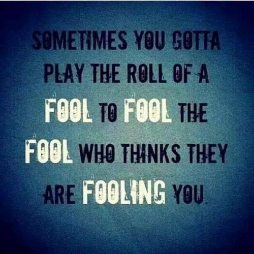 Sometimes you have to play the role of fool to fool the fool who thinks they are fooling you