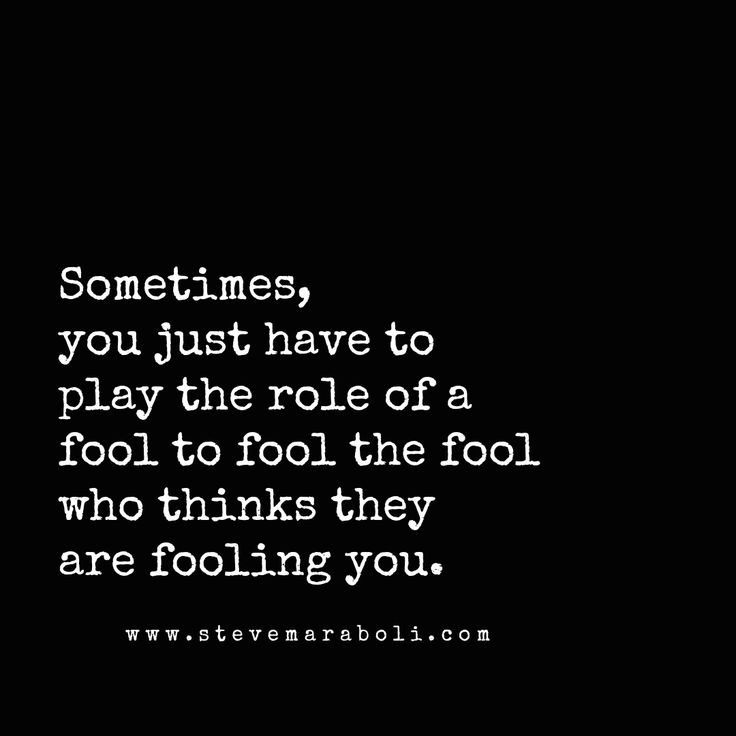 Sometimes, you just have to play the role of a fool to fool the fool who thinks they are fooling you