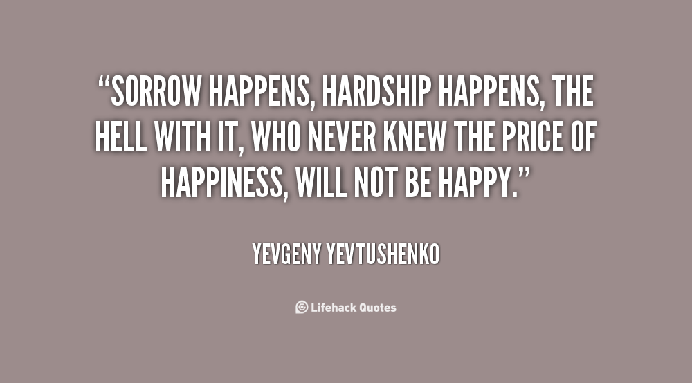 Sorrow happens, hardship happens, the hell with it, who never knew the price of happiness, will not be happy. Yevgeny Yevtushenko