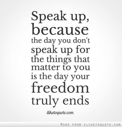 Speak up, because the day you don't speak up for the things that matter to you is the day your freedom truly ends