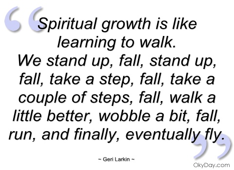 Spiritual growth is like learning to walk. We stand up, fall, stand up, fall, take a step, fall, take a couple of steps, fall, walk a little better ... Geri Larkin
