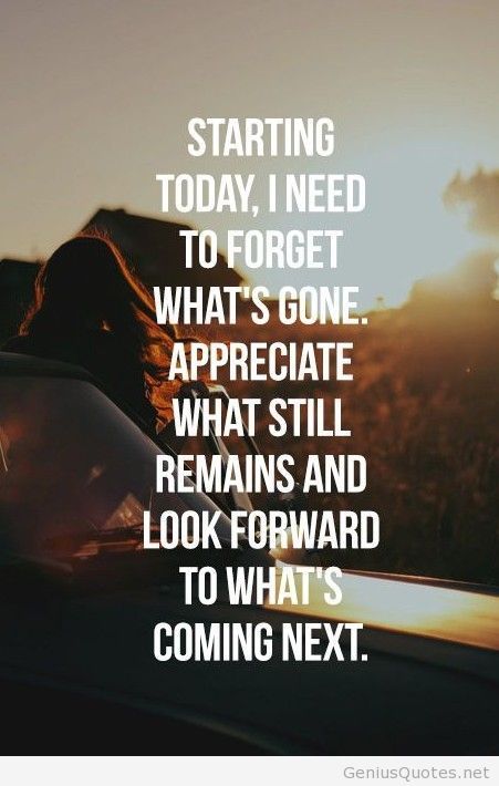 Starting today, I need to forget what's gone, appreciate what still remains, and look forward to what's coming next