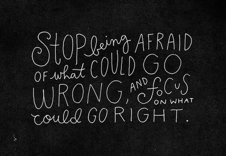 Stop being afraid of what could go wrong, and focus on what could go right