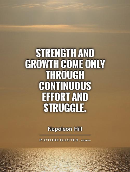 Strength and growth come only through continuous effort and struggle. Napoleon Hill