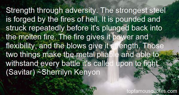 Strength through adversity. The strongest steel is forged by the fires of hell. It is pounded and struck repeatedly before it's plung... Sherrilyn Kenyon