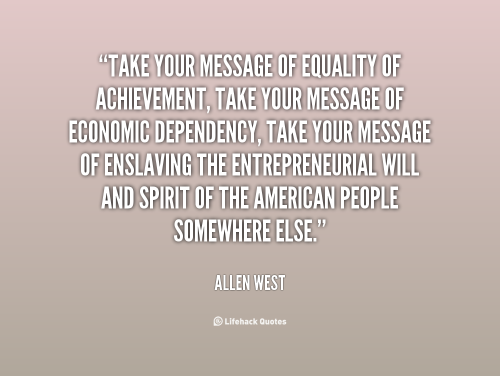Take your message of equality of achievement, take your message of economic dependency, take your message of enslaving the entrepreneurial will and spirit... Allen West