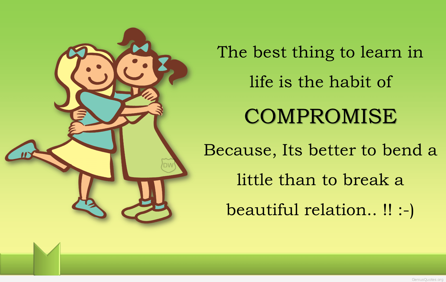 The best thing to learn in life is the habit of COMPROMISE. Because, Its better to bend a little than to break a beautiful relation