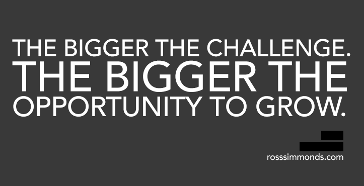 The bigger the challenge, the bigger the opportunity to grow