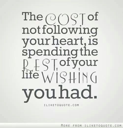 The cost of not following your heart, is spending the rest of your life wishing you had