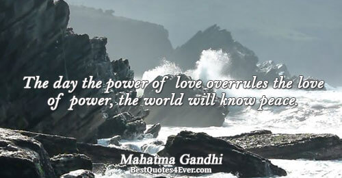 The day the power of love overrules the love of power, the world will know peace. Mahatma Gandhi