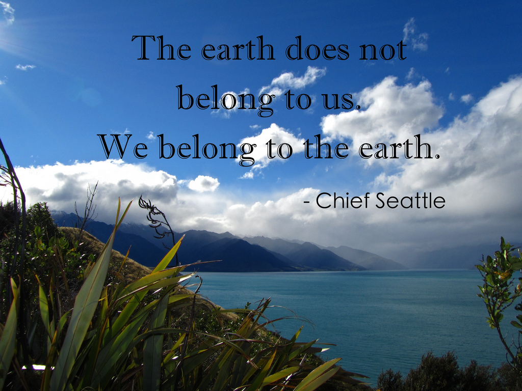 The earth does not belong to us. We belong to the earth. Chief Seattle