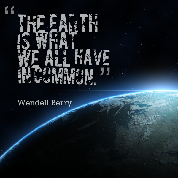 The earth is what we all have in common. Wendell Berry