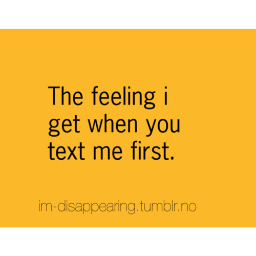 The feeling i get when you text me first.