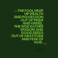 The fool heap up wealth and possession out of pride and greed, the wise gather wisdom and good deeds out of gratitude and fear of God