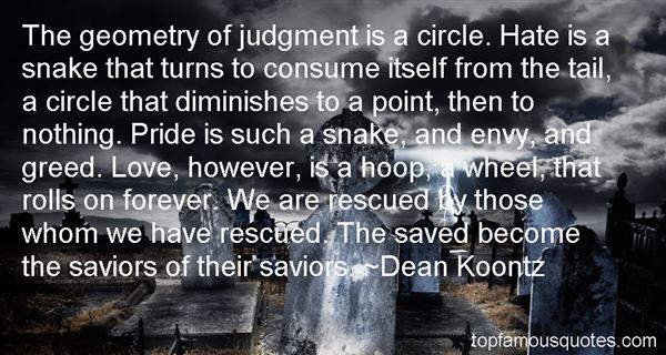 The geometry of judgment is a circle. Hate is a snake that turns to consume itself from the tail, a circle that diminishes to a point, then to nothing. Pride is such a ... Dean Koontz