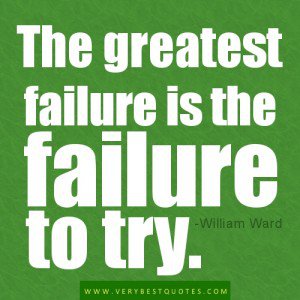 The greatest failure is the failure to try. William Ward
