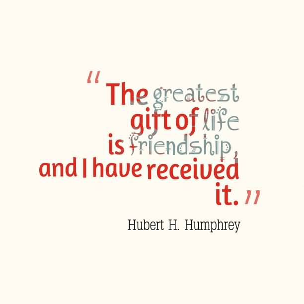 The greatest gift of life is friendship, and I have received it. Hubert H. Humphrey (2)