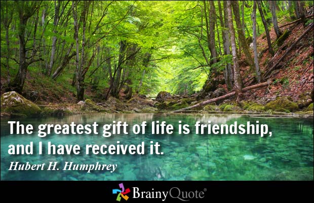 The greatest gift of life is friendship, and I have received it. Hubert H. Humphrey