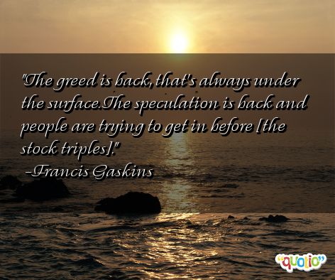 The greed is back, that's always under the surface. The speculation is back and people are trying to get in before [the stock triples]. Francis Gaskins