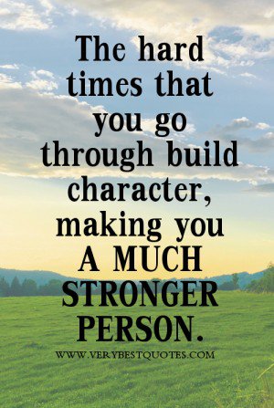 The hard times that you go through build character making you a much stronger person