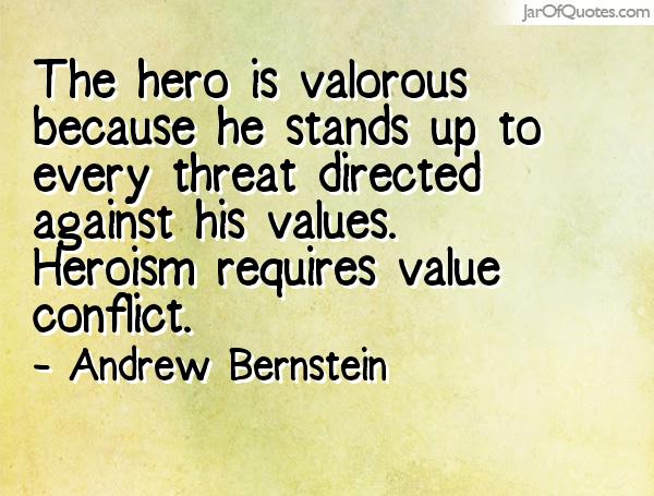 The hero is valorous because he stands up to every threat directed against his values. Heroism requires value conflict. Andrew Bernstein