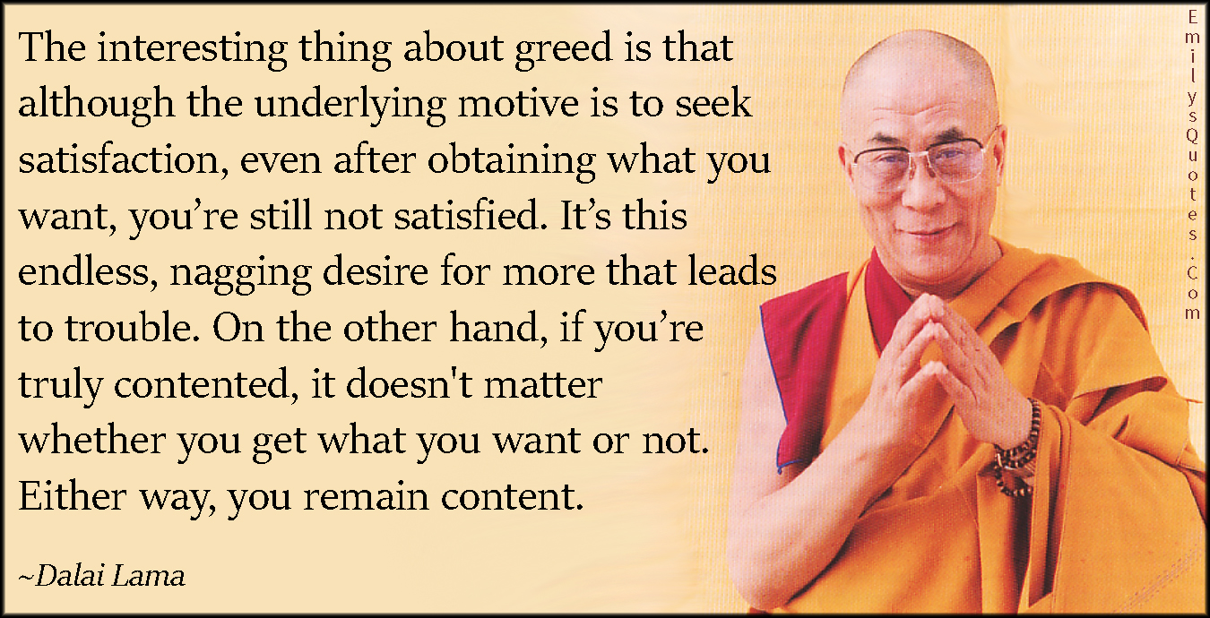 The interesting thing about greed is that although the underlying motive is to seek satisfaction, even after obtaining what you want, you're still ... Dalai Lama