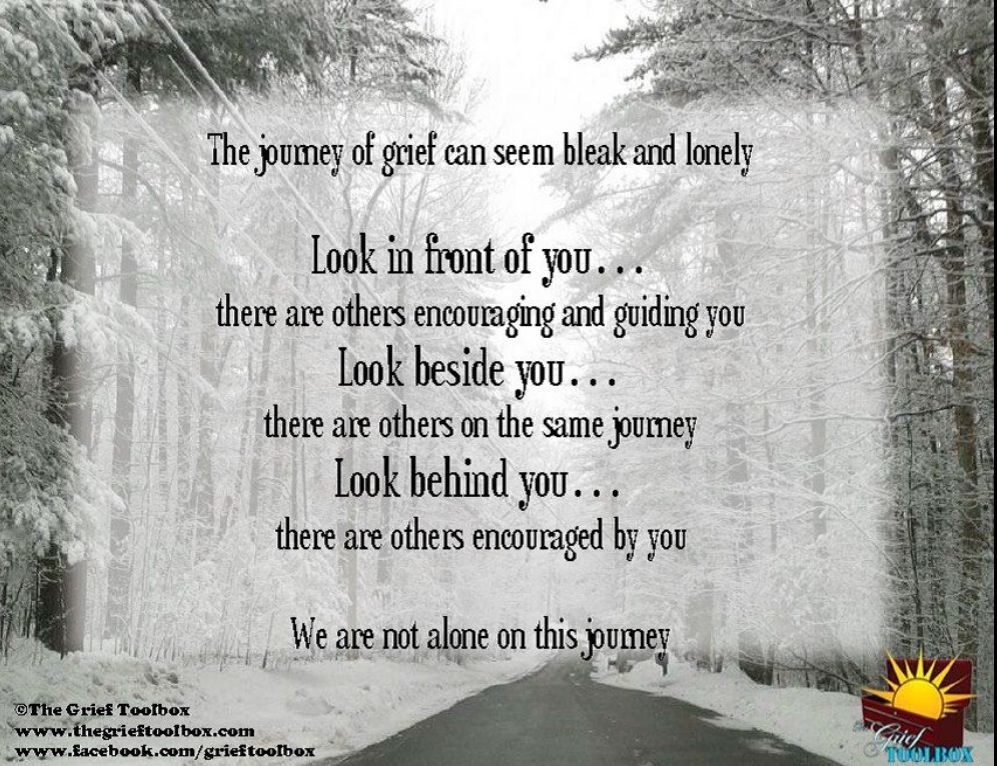 The journey of grief can seem bleak and lonely - Look in front of you... there are others encouraging and guiding you - Look beside you... there are others on the ...