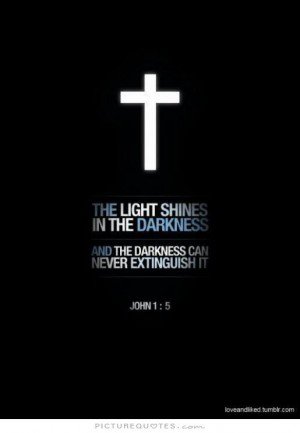 The light shines in the darkness and the darkness can never extinguish it. John