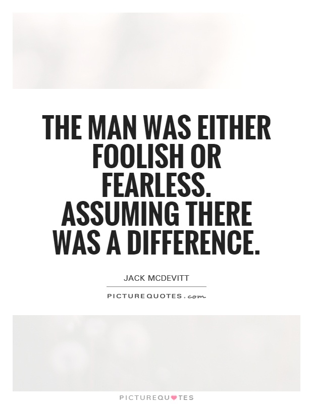The man was either foolish or fearless. Assuming there  was a difference. Jack Mcdevitt