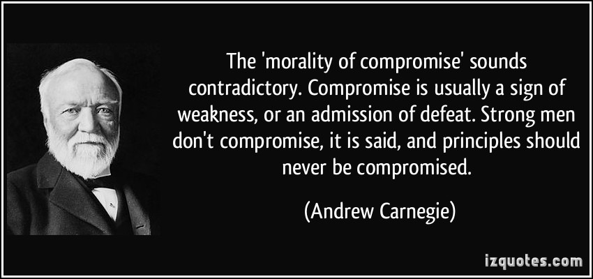 The 'morality of compromise' sounds contradictory. Compromise is usually a sign of weakness, or an admission.. Andrew Carnegie