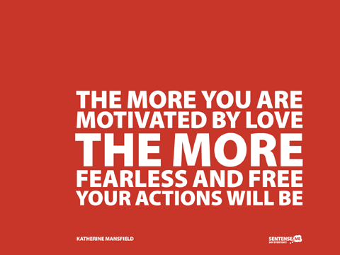 The more you are motivated by love, the more fearless  and free your actions will be. Katherine Mansfield