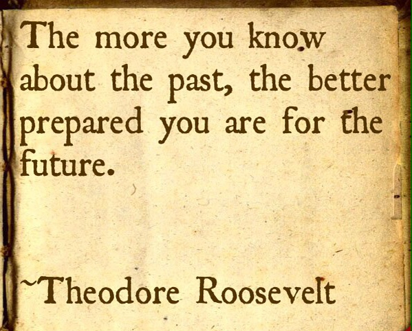 The more you know about the past, the better prepared you are for the future. Theodore Roosevelt