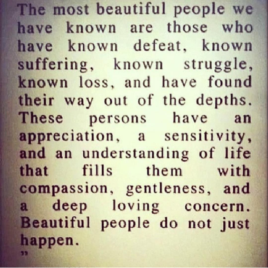 The most beautiful people we have known are those who have known defeat, known suffering, known struggle, known loss, and have found their way out of the...