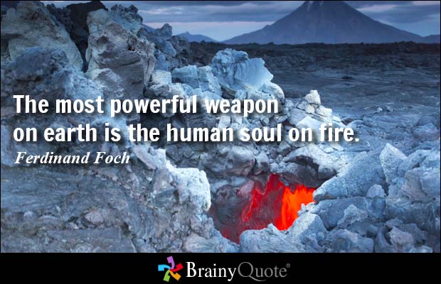 The most powerful weapon on earth is the human soul on fire. Ferdinand Foch
