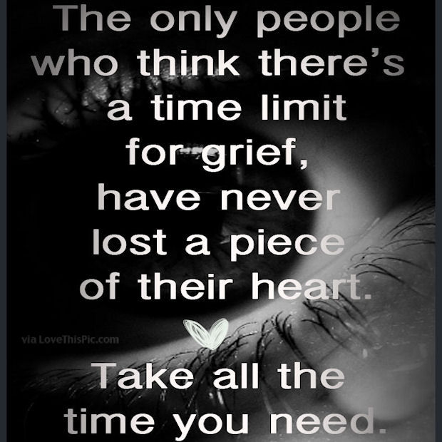 The only people who think there's a time limit for grief, have never lost a piece of their heart. Take all the time you need.