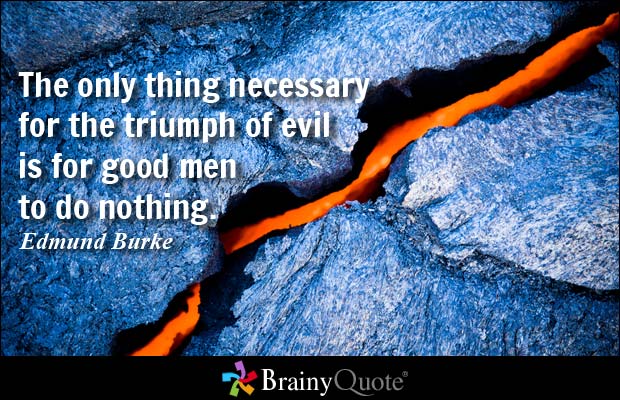 The only thing necessary for the triumph of evil is for good men to do nothing. Edmund Burke