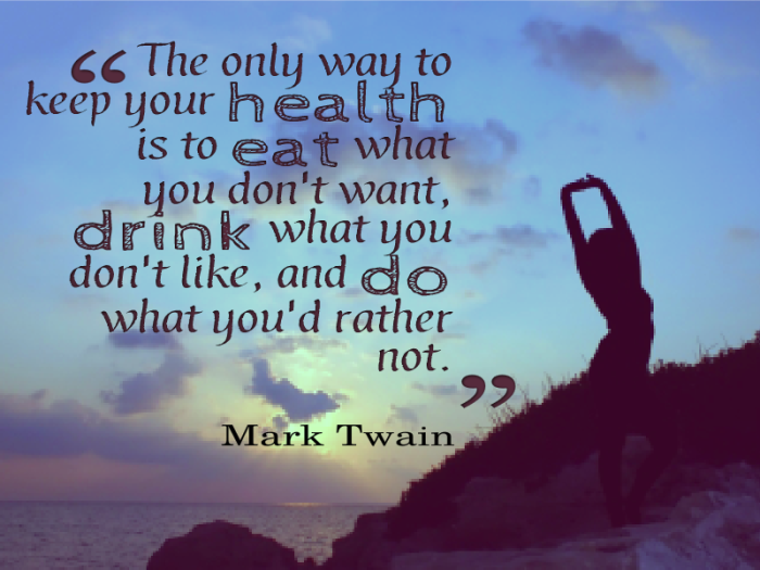 The only way to keep your health is to eat what you don't want, drink what you don't like, and do what you'd rather not. Mark Twain
