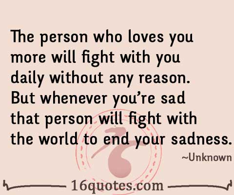 The person who loves you more will fight with you daily without any reason. But whenever you're sad that person will fight with the world ...