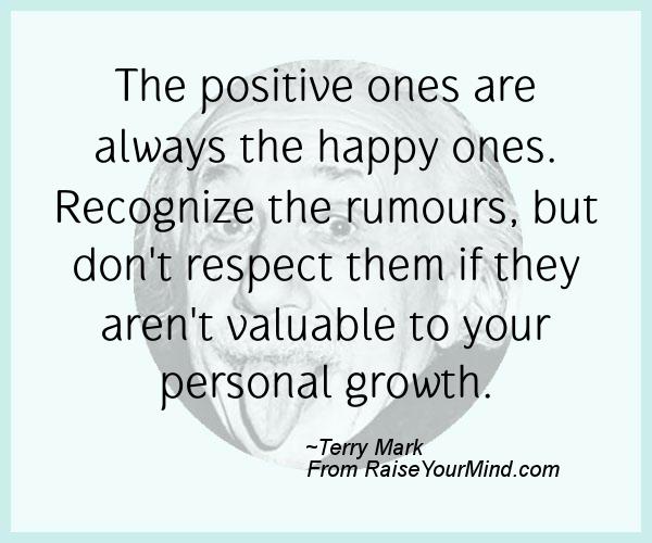 The positive ones are always the happy ones. Recognize the rumours, but don't respect them if they aren't valuable to your personal growth. Terry Mark