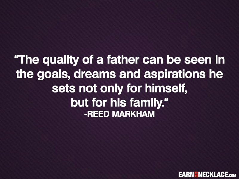 The quality of a father can be seen in the goals, dreams and aspirations he sets not only for himself, but for his family. Reed Markham